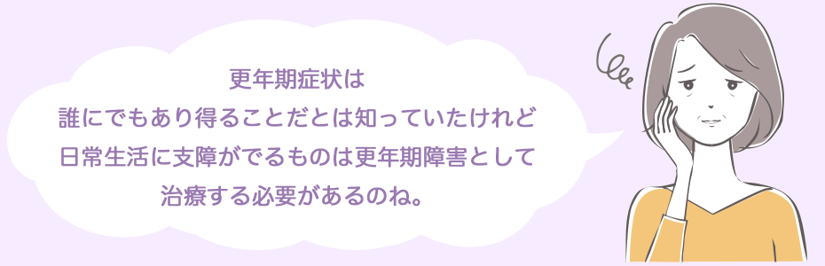 更年期症状は、誰にでもあり得ることだとは知っていたけれど、日常生活に支障がでるものは更年期障害として治療する必要があるのね。