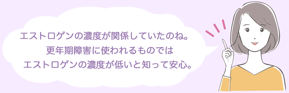 エストロゲンの濃度が関係していたのね。更年期障害に使われるものではエストロゲンの濃度が低いと知って安心。