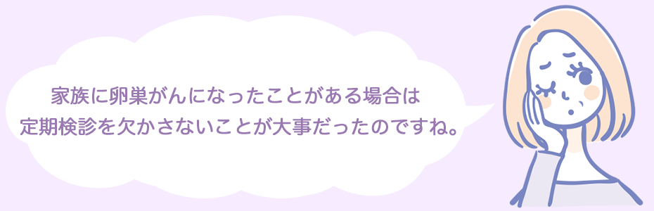 家族に卵巣がんになったことがある場合は、定期検診を欠かさないことが大事だったのですね。