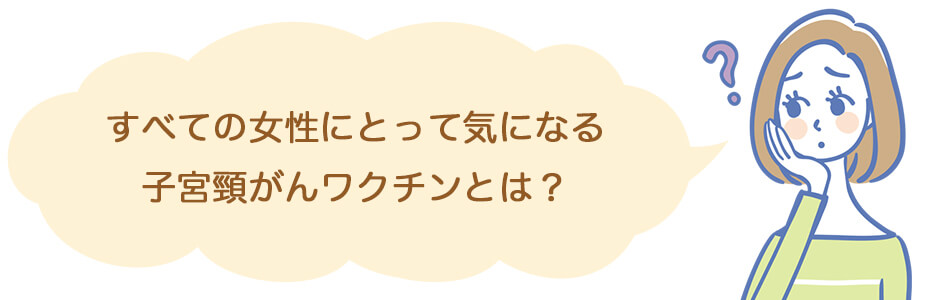 すべての女性にとって気になる、子宮頸がんワクチンとは？