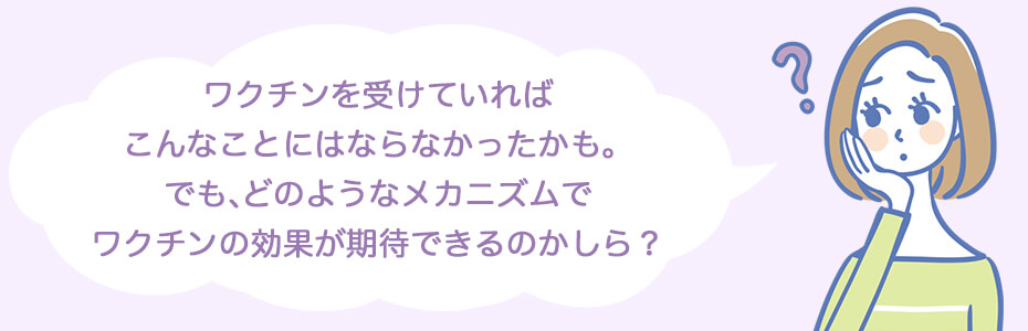 ワクチンを受けていればこんなことにはならなかったかも。でも、どのようなメカニズムでワクチンの効果が期待できるのかしら？