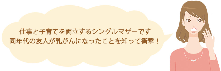 仕事と子育てを両立するシングルマザーです。同年代の友人が乳がんになったことを知って衝撃！