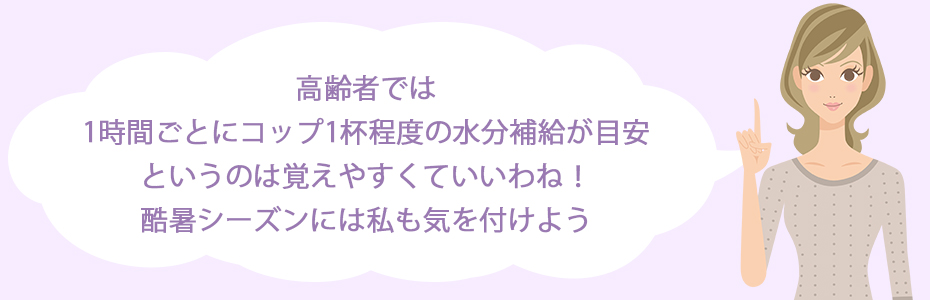 高齢者では1時間ごとにコップ1杯程度の水分補給が目安というのは覚えやすくていいわね！酷暑シーズンには私も気を付けよう。