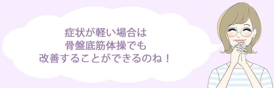 症状が軽い場合は、骨盤底筋体操でも改善することができるのね！