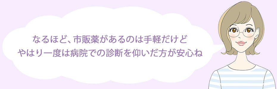 なるほど、市販薬があるのは手軽だけど、やはり一度は病院での診断を仰いだ方が安心ね。