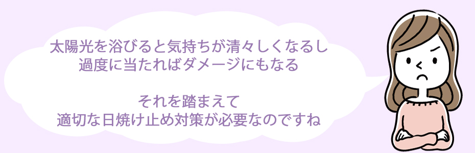 太陽光を浴びると気持ちが清々しくなるし、過度に当たればダメージにもなる。それを踏まえて適切な日焼け止め対策が必要なのですね。