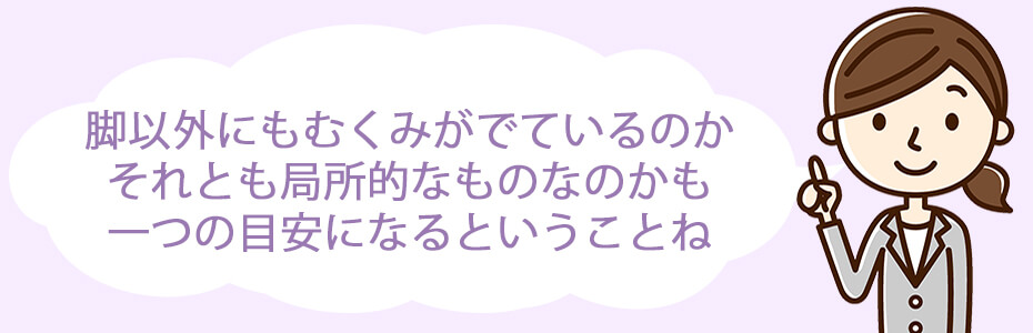 脚以外にもむくみがでているのか、それとも局所的なものなのかも、一つの目安になるということね。