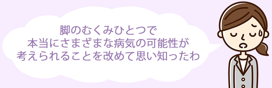 脚のむくみひとつで、本当にさまざまな病気の可能性が考えられることを改めて思い知ったわ。