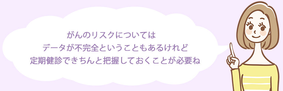 がんのリスクについては、データが不完全ということもあるけれど定期健診できちんと把握しておくことが必要ね。