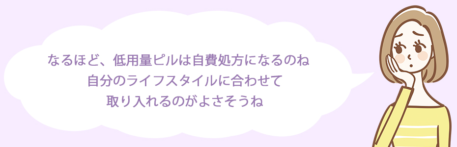 なるほど、低用量ピルは自費処方になるのね。自分のライフスタイルに合わせて取り入れるのがよさそうね。