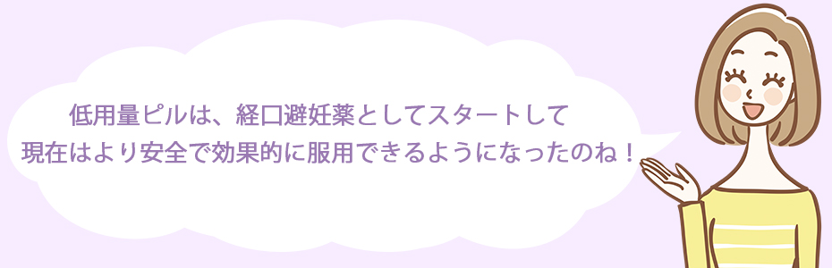 低用量ピルは、経口避妊薬としてスタートして、現在はより安全で効果的に服用できるようになったのね！
