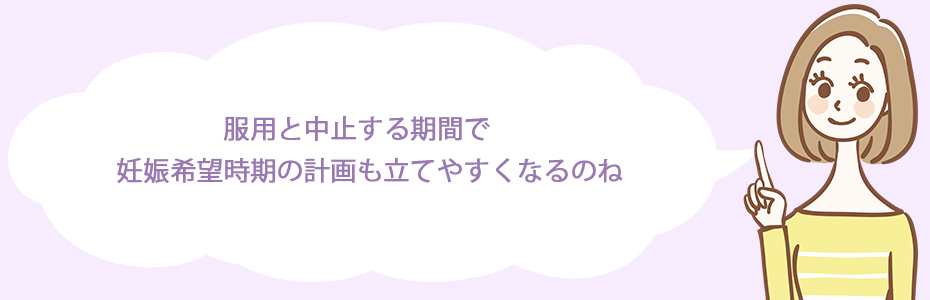 服用と中止する期間で、妊娠希望時期の計画も立てやすくなるのね。