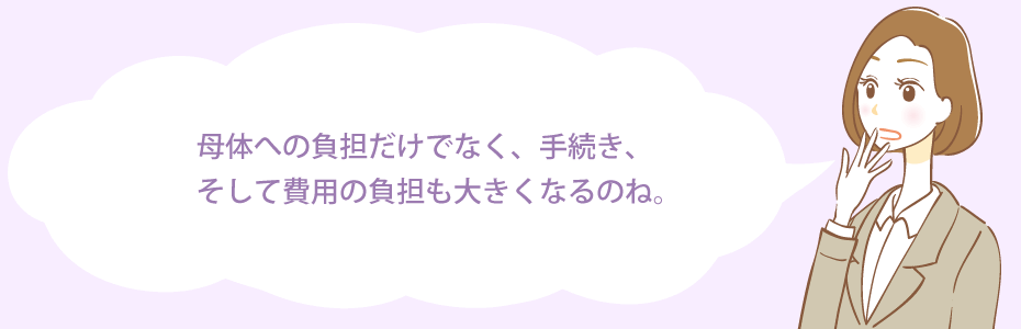 母体への負担だけでなく、手続き、そして費用の負担も大きくなるのね。