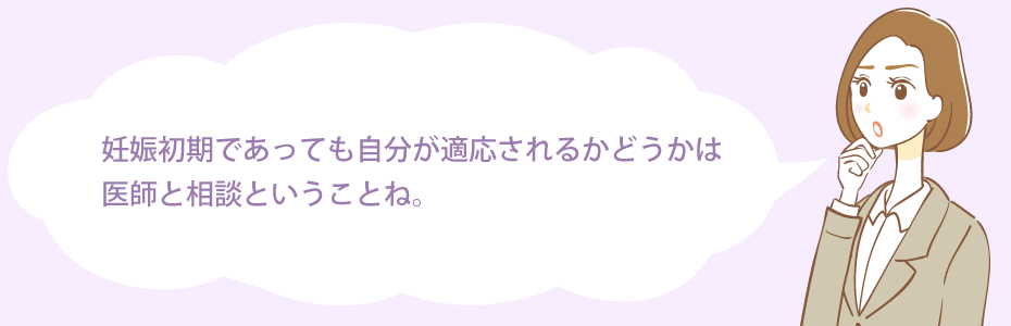 妊娠初期であっても自分が適応されるかどうかは医師と相談ということね。