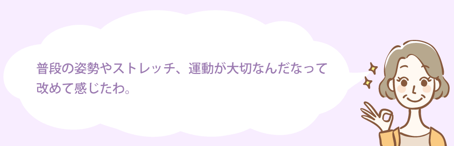 普段の姿勢やストレッチ、運動が大切なんだなって改めて感じたわ。