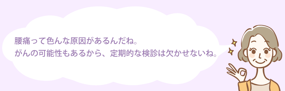 腰痛って色んな原因があるんだね。がんの可能性もあるから、定期的な検診は欠かせないね。