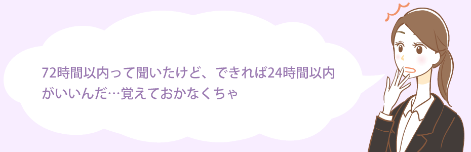 72時間以内って聞いたけど、できれば24時間以内がいいんだ…覚えておかなくちゃ