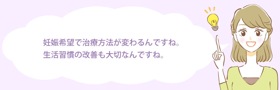 妊娠希望で治療方法が変わるんですね。生活習慣の改善も大切なんですね。