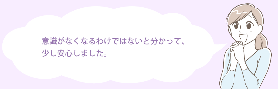意識がなくなるわけではないと分かって、少し安心しました。
