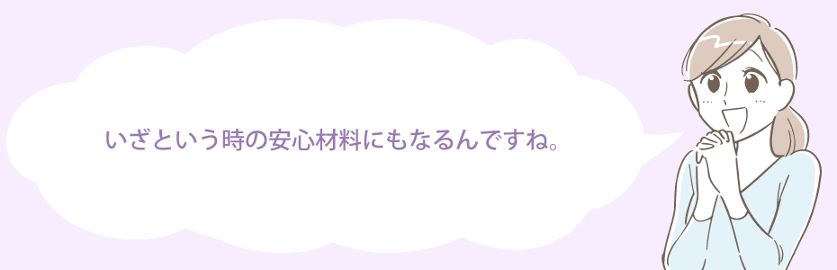 いざという時の安心材料にもなるんですね。