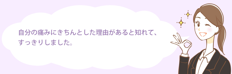 自分の痛みにきちんとした理由があると知れて、すっきりしました。