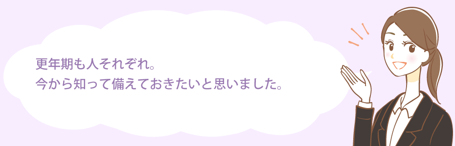 更年期も人それぞれ。今から知って備えておきたいと思いました。