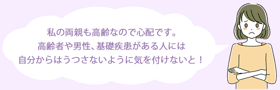 私の両親も高齢なので心配です。高齢者や男性、基礎疾患がある人には自分からはうつさないように気を付けないと！