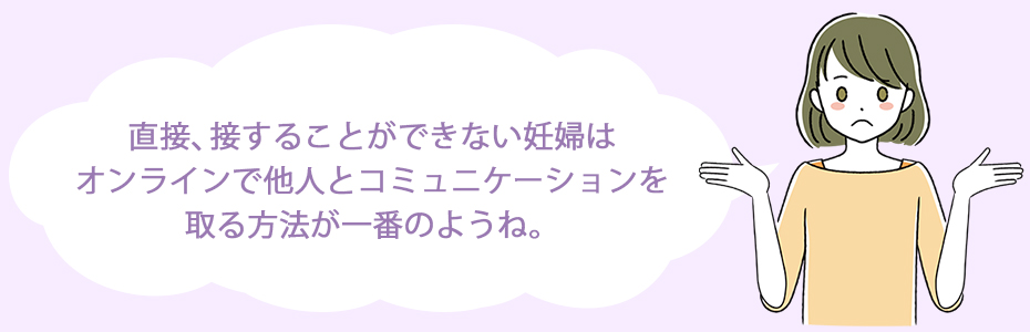 直接、接することができない妊婦は、オンラインで他人とコミュニケーションを取る方法が一番のようね。