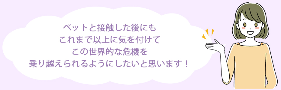 ペットと接触した後にも、これまで以上に気を付けて、この世界的な危機を乗り越えられるようにしたいと思います！